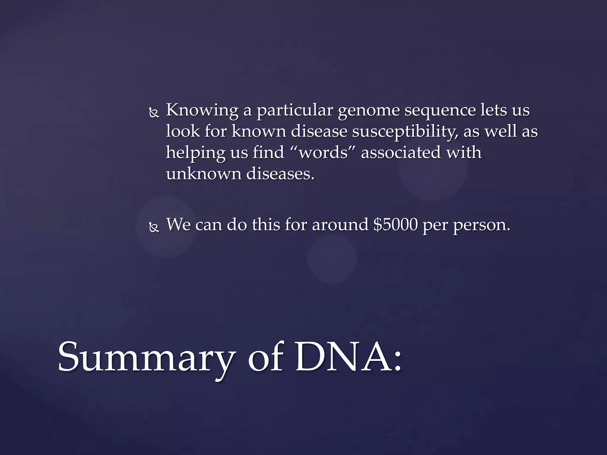 

Knowing a particular genome sequence lets us
look for known disease susceptibility, as well as
helping us find “words” associated with
unknown diseases.



We can do this for around $5000 per person.

Summary of DNA:

 