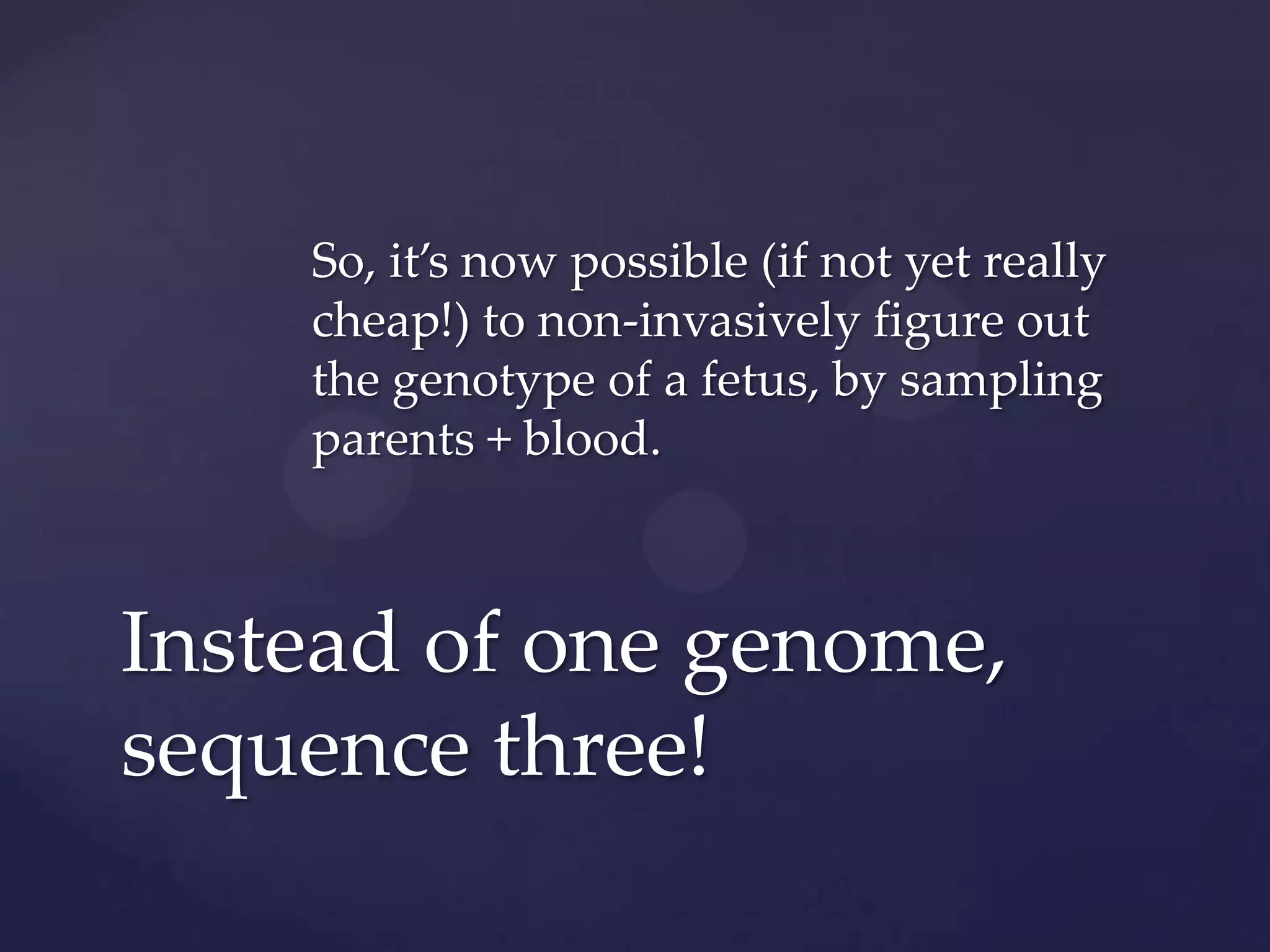 So, it’s now possible (if not yet really
cheap!) to non-invasively figure out
the genotype of a fetus, by sampling
parents + blood.

Instead of one genome,
sequence three!

 
