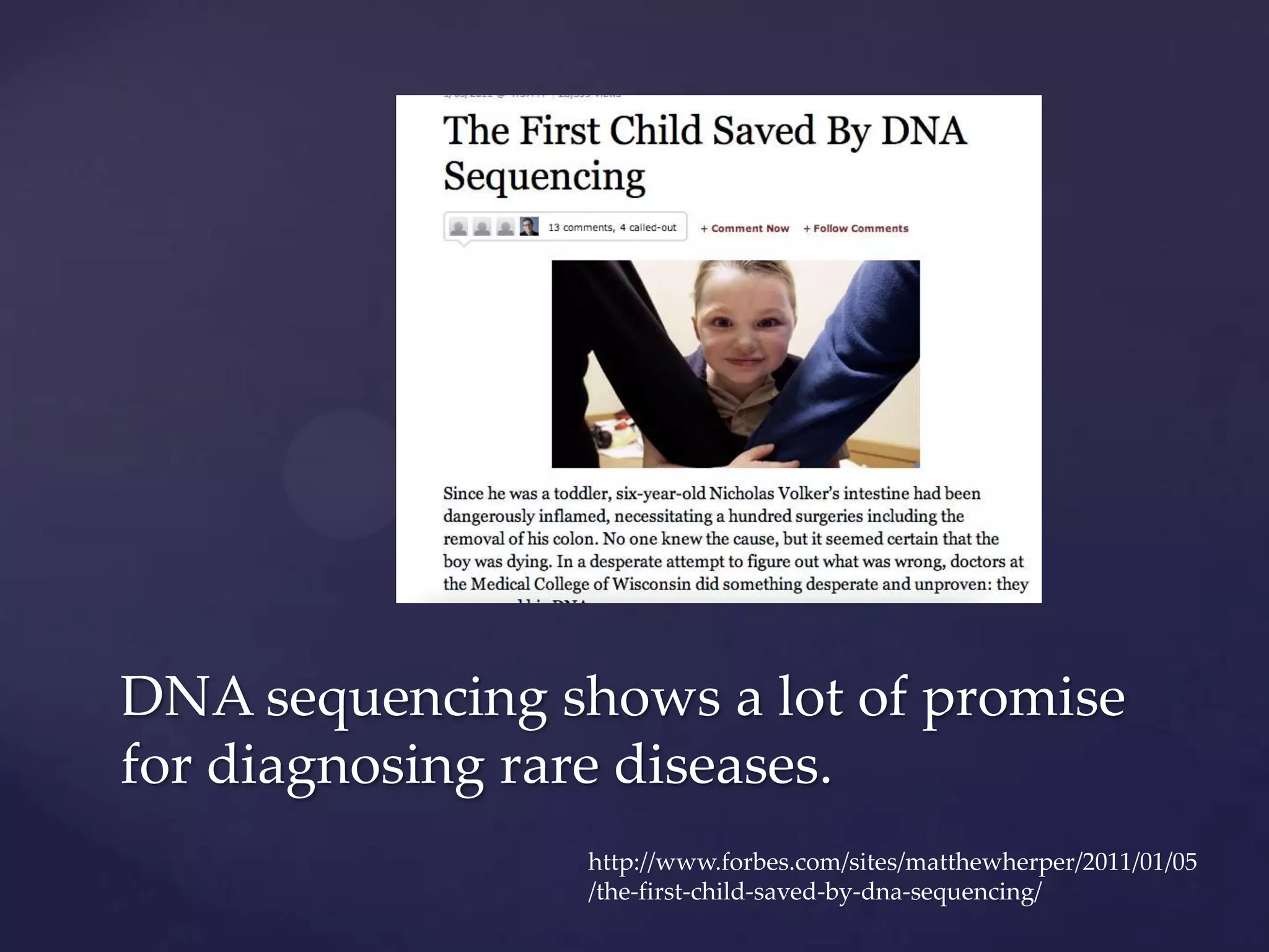 DNA sequencing shows a lot of promise
for diagnosing rare diseases.
http://www.forbes.com/sites/matthewherper/2011/01/05
/the-first-child-saved-by-dna-sequencing/

 