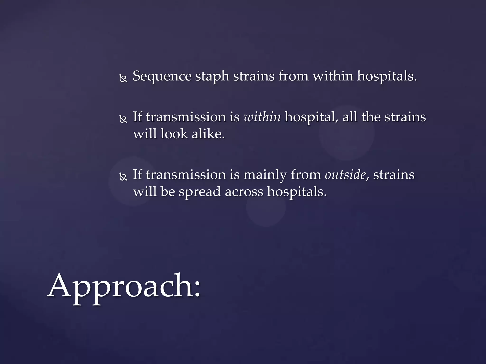 

Sequence staph strains from within hospitals.



If transmission is within hospital, all the strains
will look alike.



If transmission is mainly from outside, strains
will be spread across hospitals.

Approach:

 