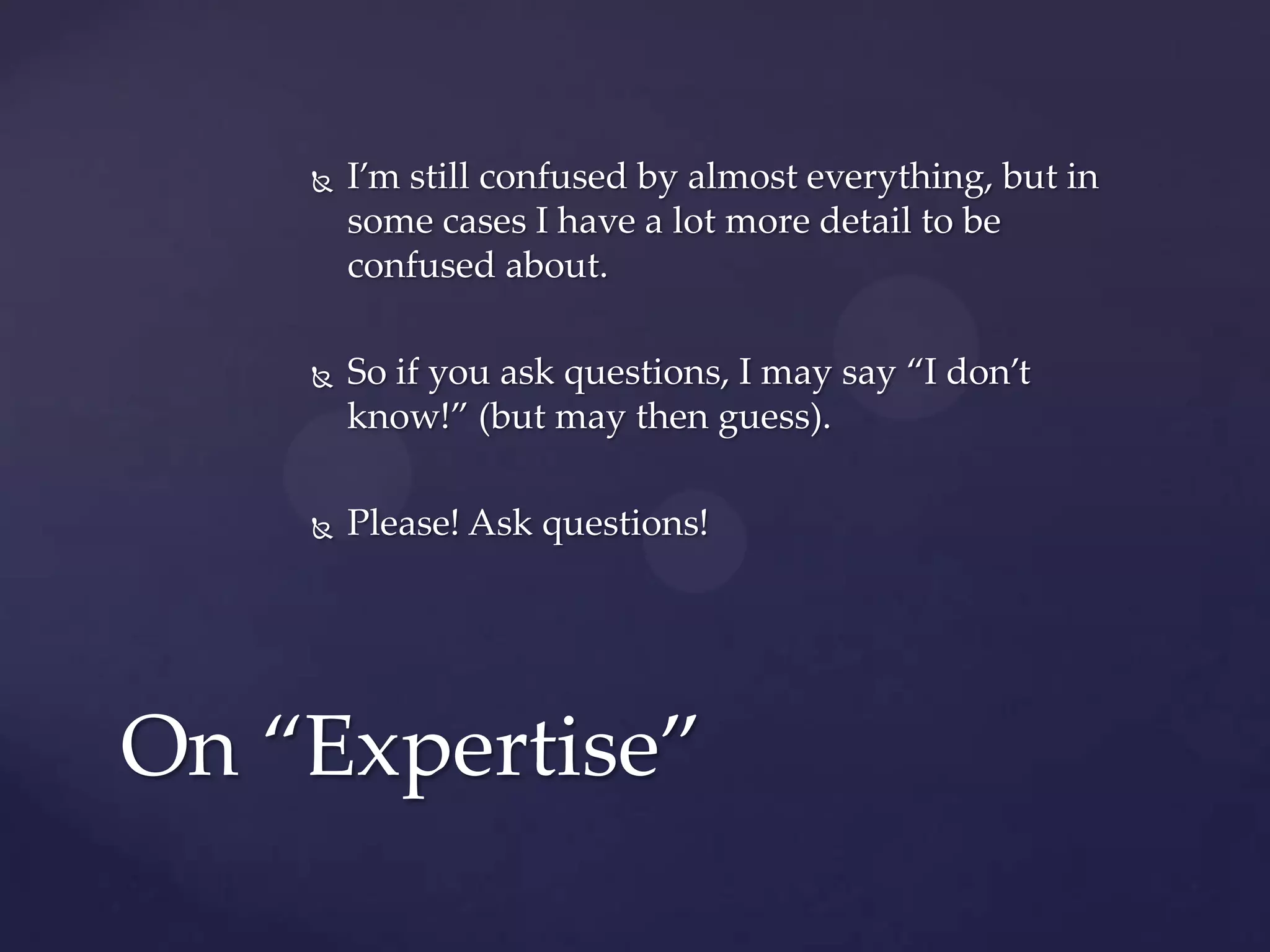 

I’m still confused by almost everything, but in
some cases I have a lot more detail to be
confused about.



So if you ask questions, I may say “I don’t
know!” (but may then guess).



Please! Ask questions!

On “Expertise”

 