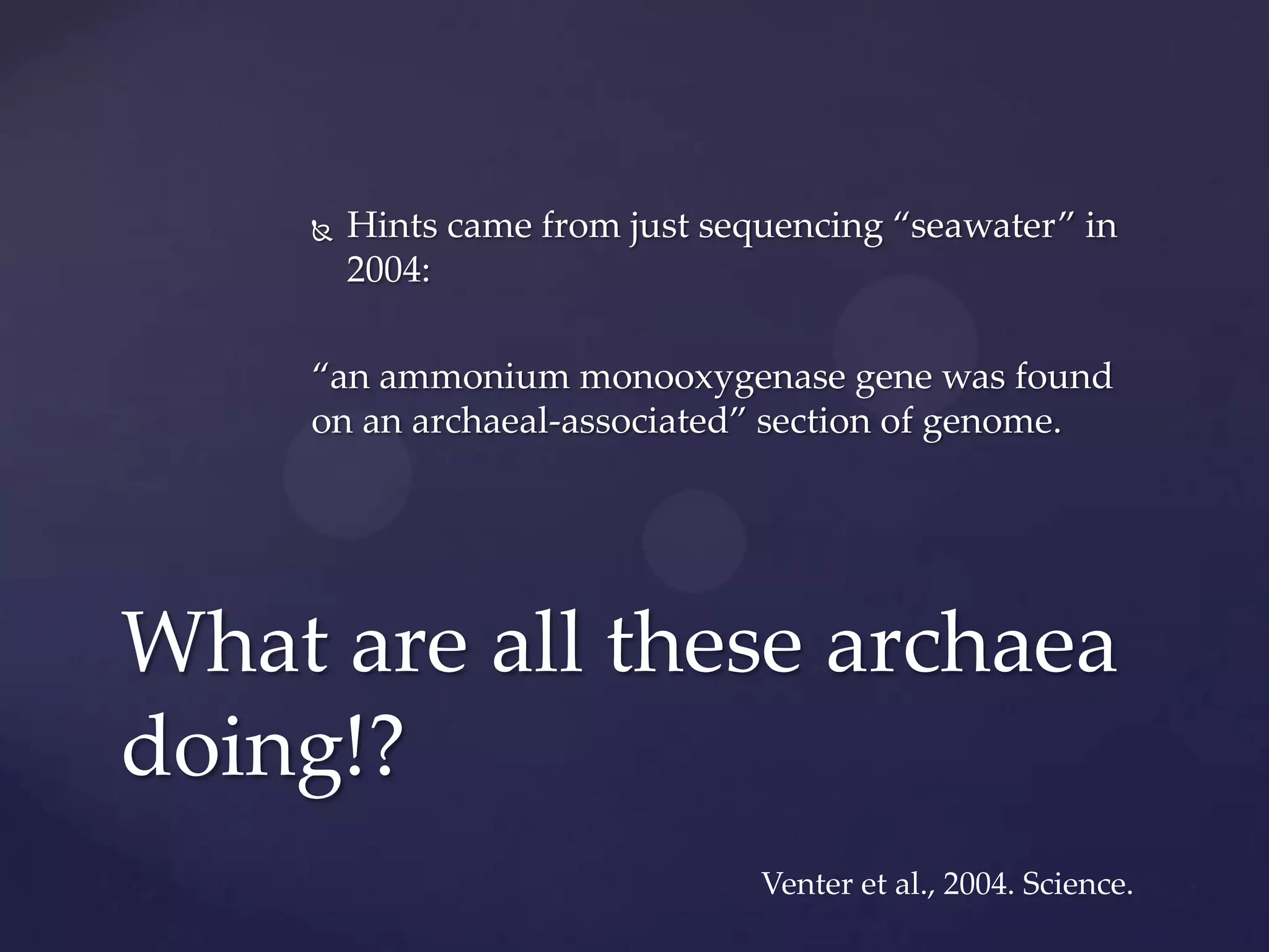 

Hints came from just sequencing “seawater” in
2004:

“an ammonium monooxygenase gene was found
on an archaeal-associated” section of genome.

What are all these archaea
doing!?
Venter et al., 2004. Science.

 