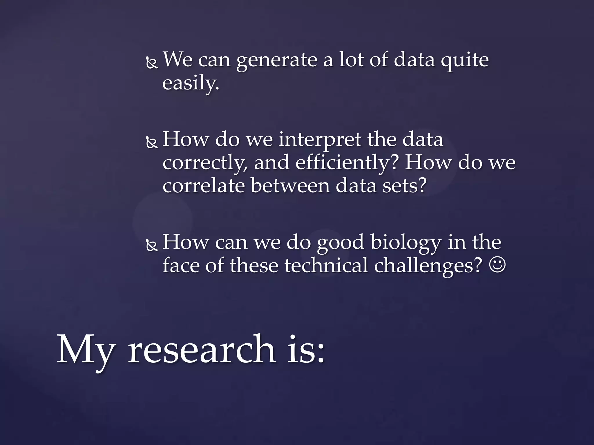 

We can generate a lot of data quite
easily.



How do we interpret the data
correctly, and efficiently? How do we
correlate between data sets?



How can we do good biology in the
face of these technical challenges? 

My research is:

 