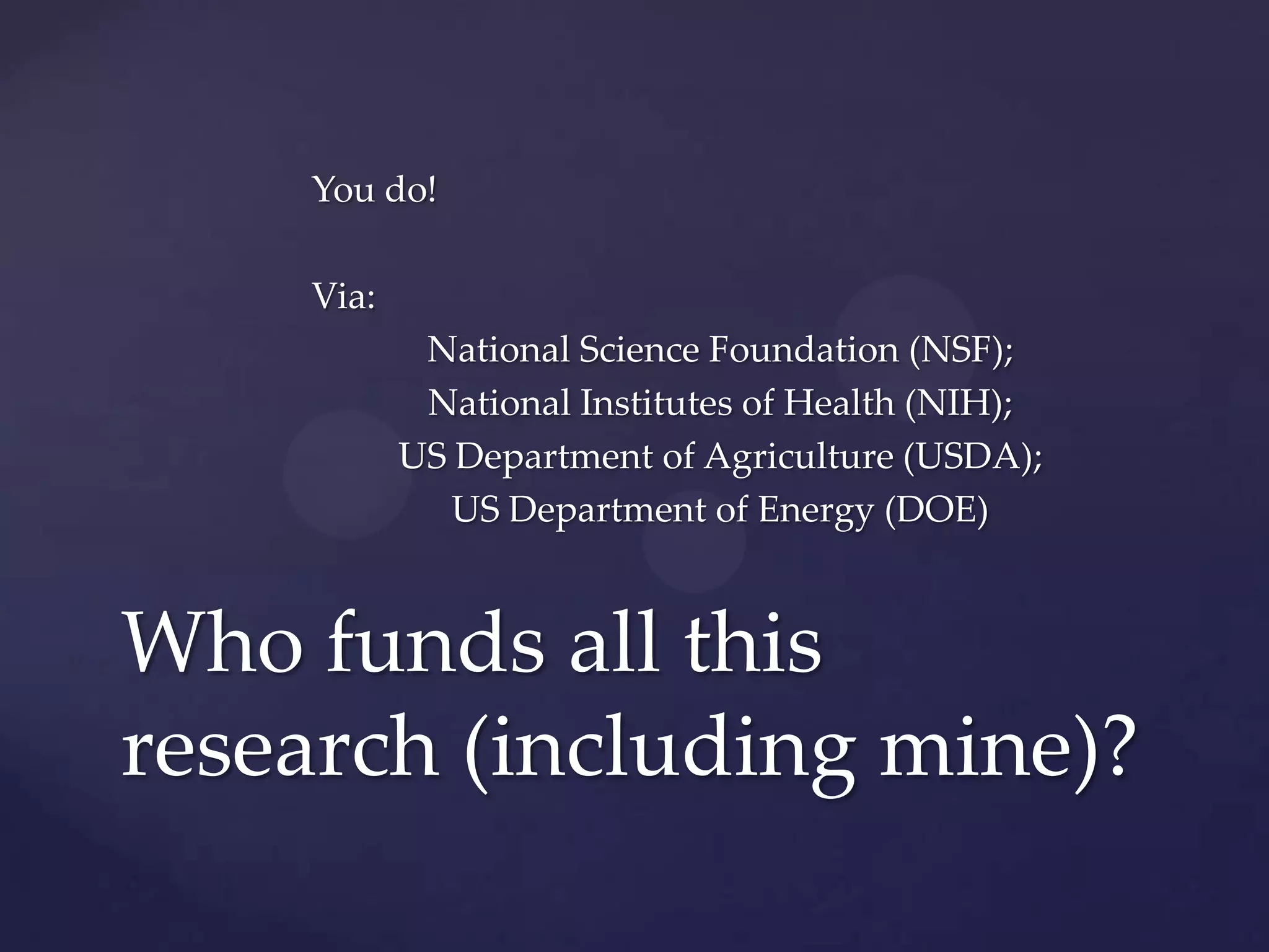 You do!
Via:
National Science Foundation (NSF);
National Institutes of Health (NIH);
US Department of Agriculture (USDA);
US Department of Energy (DOE)

Who funds all this
research (including mine)?

 