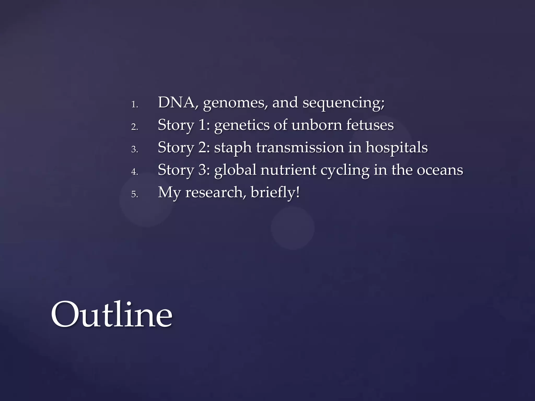 1.
2.
3.
4.
5.

DNA, genomes, and sequencing;
Story 1: genetics of unborn fetuses
Story 2: staph transmission in hospitals
Story 3: global nutrient cycling in the oceans
My research, briefly!

Outline

 