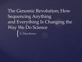 The Genomic Revolution; How
Sequencing Anything
and Everything Is Changing the
Way We Do Science

{

C. Titus Brown

 
