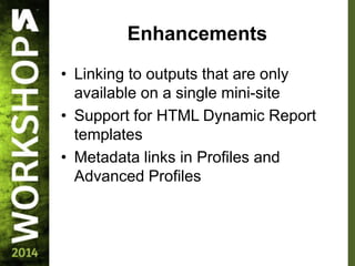 Enhancements
• Linking to outputs that are only
available on a single mini-site
• Support for HTML Dynamic Report
templates
• Metadata links in Profiles and
Advanced Profiles
