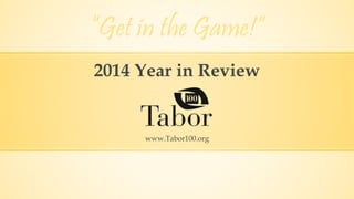 “Get in the Game!” 
2014 Year in Review 
www.Tabor100.org 
 