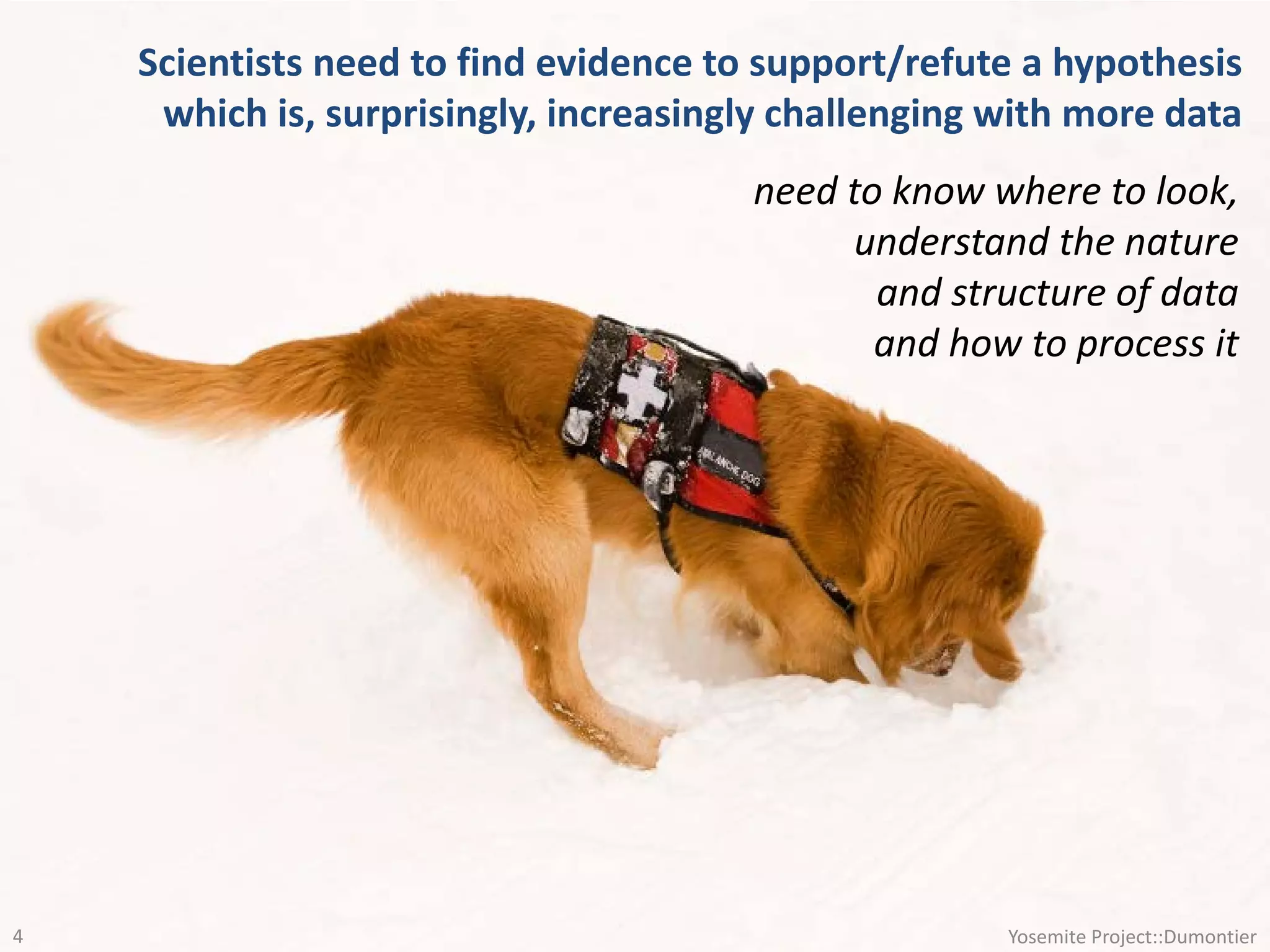 Scientists need to find evidence to support/refute a hypothesis
which is, surprisingly, increasingly challenging with more data
need to know where to look,
understand the nature
and structure of data
and how to process it
Yosemite Project::Dumontier4
 