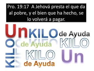 Pro. 19:17 A Jehová presta el que da
al pobre, y el bien que ha hecho, se
lo volverá a pagar.