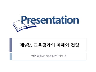 제9장. 교육평가의 과제와 전망
국어교육과 20140028 김서현
 