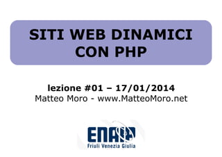 SITI WEB DINAMICI
CON PHP
lezione #01 – 17/01/2014
Matteo Moro - www.MatteoMoro.net

 