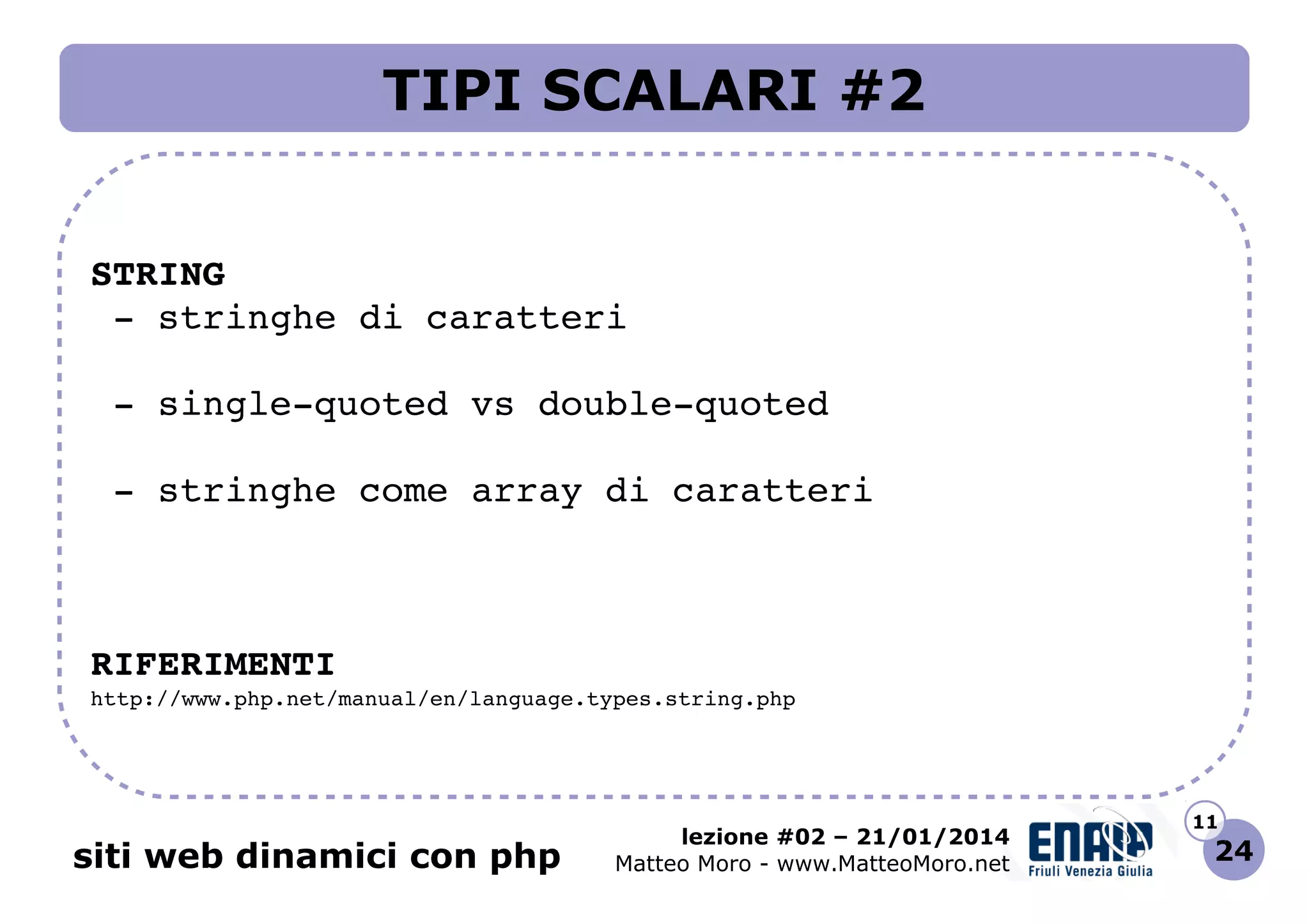 TIPI SCALARI #2
STRING
 ­ stringhe di caratteri
 ­ single­quoted vs double­quoted
 ­ stringhe come array di caratteri

RIFERIMENTI
http://www.php.net/manual/en/language.types.string.php 

siti web dinamici con php

lezione #02 – 21/01/2014
Matteo Moro - www.MatteoMoro.net

11

24

 