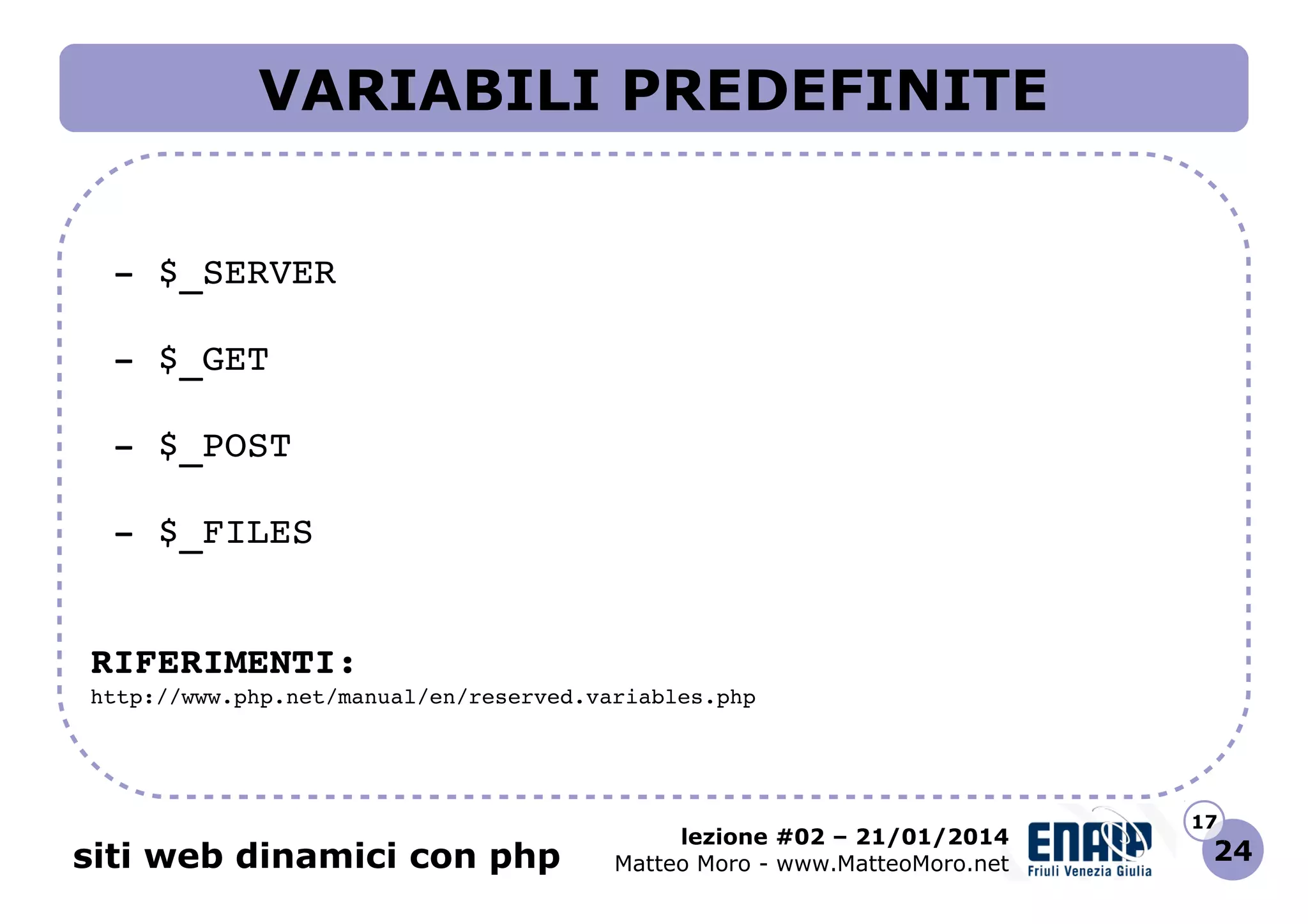 VARIABILI PREDEFINITE
 ­ $_SERVER
 ­ $_GET
 ­ $_POST
 ­ $_FILES
RIFERIMENTI:
http://www.php.net/manual/en/reserved.variables.php 

siti web dinamici con php

lezione #02 – 21/01/2014
Matteo Moro - www.MatteoMoro.net

17

24

 