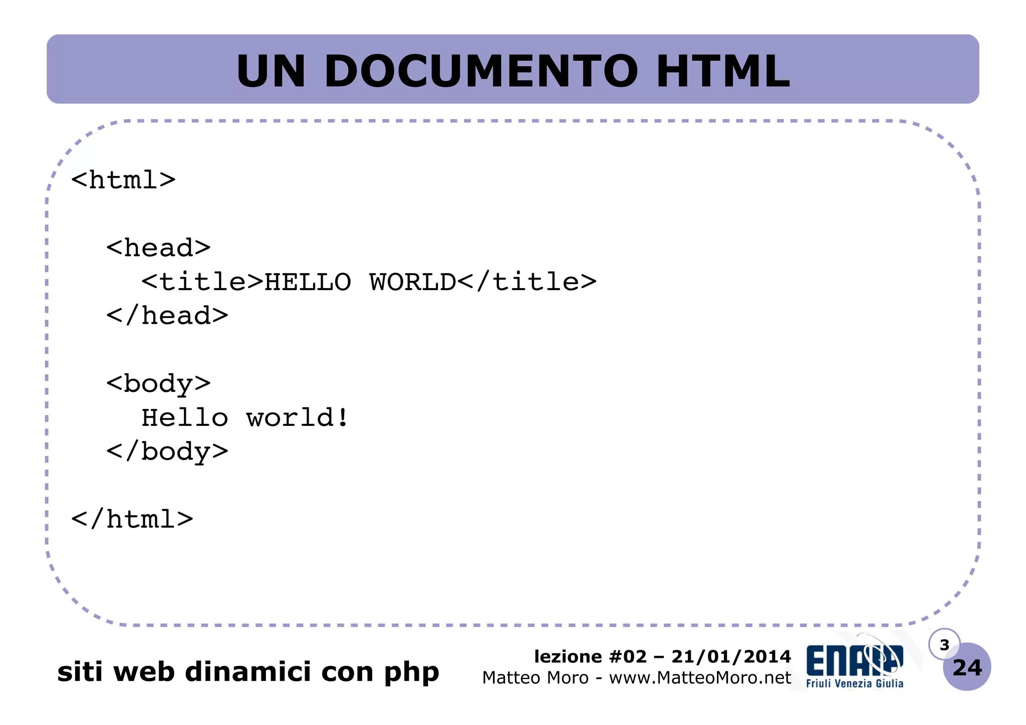UN DOCUMENTO HTML
<html>
  <head>
    <title>HELLO WORLD</title>
  </head>
  <body>
    Hello world!
  </body>
</html>

siti web dinamici con php

lezione #02 – 21/01/2014
Matteo Moro - www.MatteoMoro.net

3

24

 