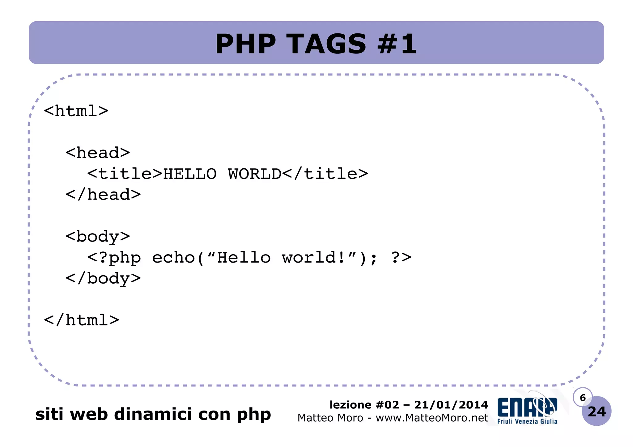 PHP TAGS #1
<html>
  <head>
    <title>HELLO WORLD</title>
  </head>
  <body>
    <?php echo(“Hello world!”); ?>
  </body>
</html>

siti web dinamici con php

lezione #02 – 21/01/2014
Matteo Moro - www.MatteoMoro.net

6

24

 