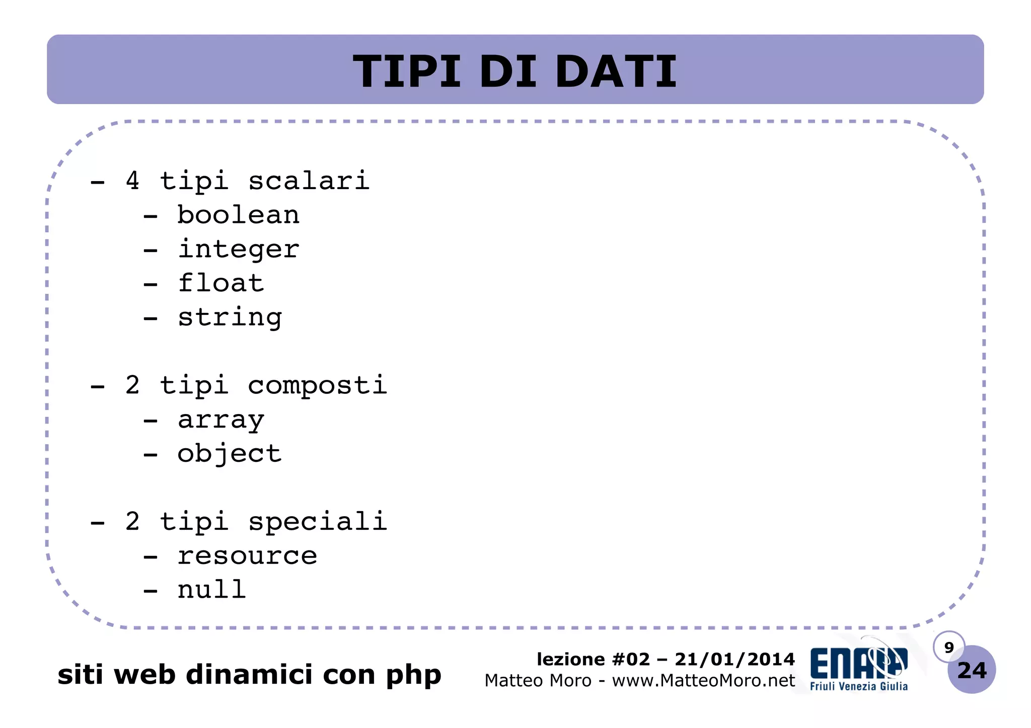 TIPI DI DATI
 ­ 4 tipi scalari
    ­ boolean
    ­ integer
    ­ float
    ­ string
 ­ 2 tipi composti
    ­ array
    ­ object
 ­ 2 tipi speciali
    ­ resource
    ­ null
siti web dinamici con php

lezione #02 – 21/01/2014
Matteo Moro - www.MatteoMoro.net

9

24

 