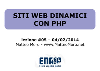 SITI WEB DINAMICI
CON PHP
lezione #05 – 04/02/2014
Matteo Moro - www.MatteoMoro.net

 