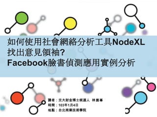 如何使用社會網絡分析工具NodeXL
找出意見領袖?
Facebook臉書偵測應用實例分析

講者：交大財金博士候選人 林崑峯
時間：103年1月4日
地點：台北商業技術學院

1

 