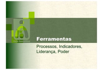 Ferramentas 
Processos, Indicadores, 
Liderança, Poder 
 