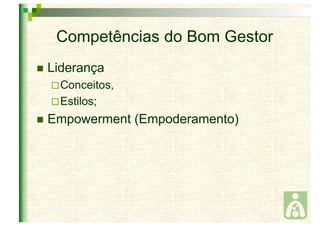 Competências do Bom Gestor 
 Liderança 
Conceitos, 
Estilos; 
 Empowerment (Empoderamento) 
 