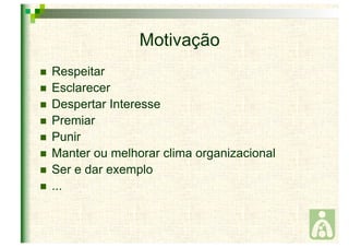 Motivação 
 Respeitar 
 Esclarecer 
 Despertar Interesse 
 Premiar 
 Punir 
 Manter ou melhorar clima organizacional 
 Ser e dar exemplo 
 ... 
 