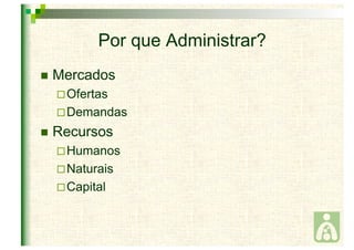 Por que Administrar? 
 Mercados 
Ofertas 
Demandas 
 Recursos 
Humanos 
Naturais 
Capital 
 