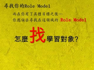 尋找你的Role Model
而在你有了具體目標之後…
你應該去尋找在這領域的 Role

怎麼

找

Model

學習對象?

 