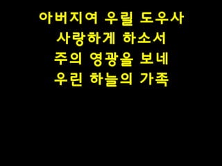아버지여 우릴 도우사
사랑하게 하소서
주의 영광을 보네
우린 하늘의 가족

 