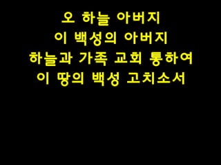 오 하늘 아버지
이 백성의 아버지
하늘과 가족 교회 통하여
이 땅의 백성 고치소서

 