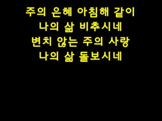 주의 은혜 아침해 같이
나의 삶 비추시네
변치 않는 주의 사랑
나의 삶 돌보시네

 