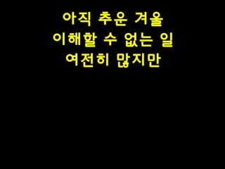 아직 추운 겨울
이해할 수 없는 일
여전히 많지만

 