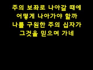 주의 보좌로 나아갈 때에
어떻게 나아가야 할까
나를 구원한 주의 십자가
그것을 믿으며 가네

 