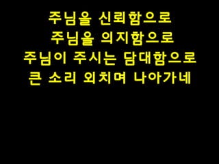 주님을 신뢰함으로
주님을 의지함으로
주님이 주시는 담대함으로
큰 소리 외치며 나아가네

 