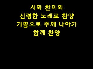 시와 찬미와
신령한 노래로 찬양
기쁨으로 주께 나아가
함께 찬양

 