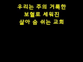 우리는 주의 거룩한
보혈로 세워진
살아 숨 쉬는 교회

 
