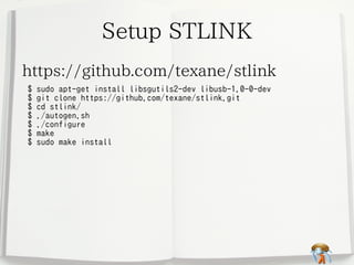 Setup STLINK
https://github.com/texane/stlink
$
$
$
$
$
$
$

sudo apt-get install libsgutils2-dev libusb-1.0-0-dev
git clo...