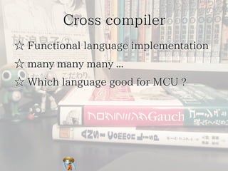 Cross compiler
☆ Functional language implementation
☆ many many many ...
☆ Which language good for MCU ?

 