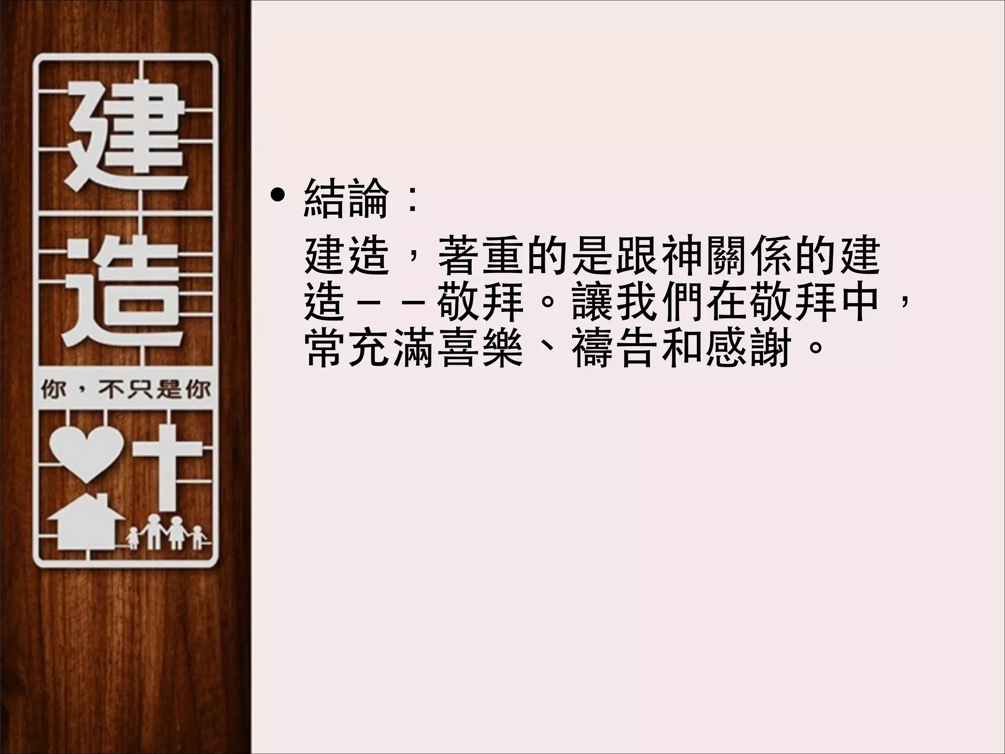 • 結論：
	
 建造，著重的是跟神關係的建
造－－敬拜。讓我們在敬拜中，
常充滿喜樂、禱告和感謝。

 