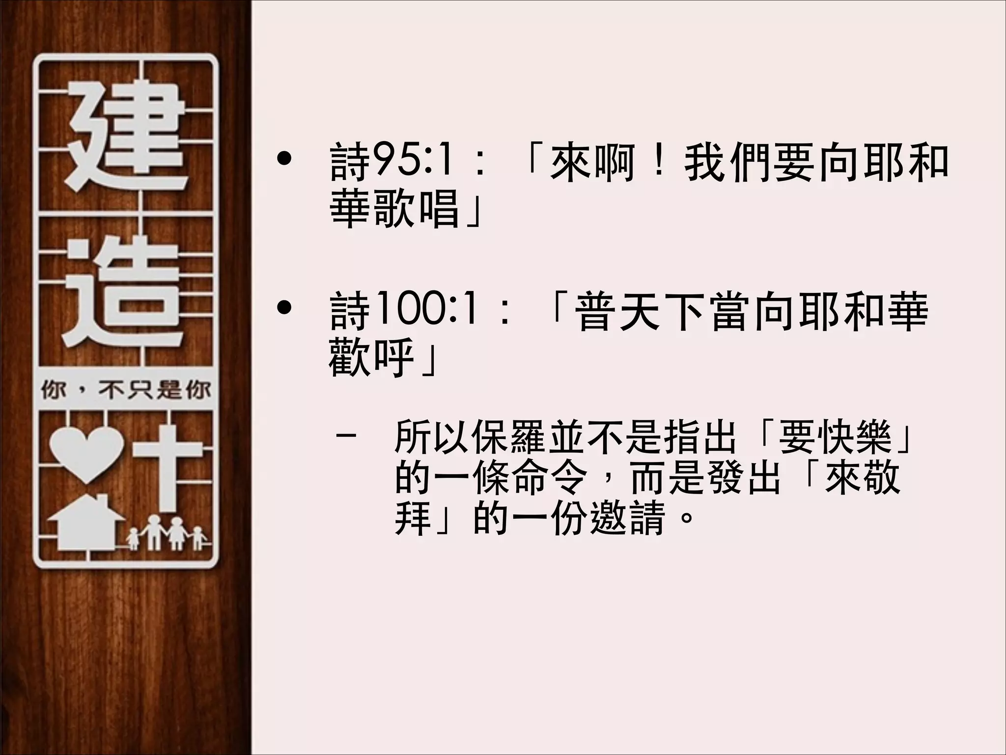 • 詩95:1：「來啊！我們要向耶和
華歌唱」 
• 詩100:1：「普天下當向耶和華
歡呼」
– 所以保羅並不是指出「要快樂」
的⼀一條命令，⽽而是發出「來敬
拜」的⼀一份邀請。

 
