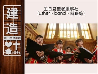 主⽇日及聖餐服事社 
(usher、band、詩班等)

 