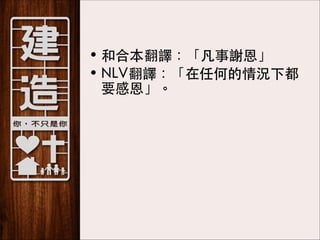 • 和合本翻譯：「凡事謝恩」
• NLV翻譯：「在任何的情況下都
要感恩」。 

 