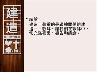 • 結論：
	
 建造，著重的是跟神關係的建
造－－敬拜。讓我們在敬拜中，
常充滿喜樂、禱告和感謝。

 