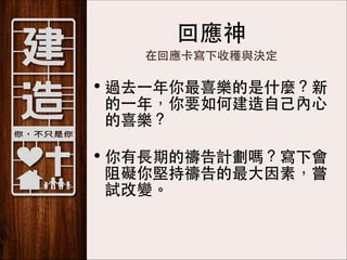 回應神
在回應卡寫下收穫與決定

• 過去⼀一年你最喜樂的是什麼？新
的⼀一年，你要如何建造⾃自⼰己內⼼心
的喜樂？ 
• 你有⻑⾧長期的禱告計劃嗎？寫下會
阻礙你堅持禱告的最⼤大因素，嘗
試改變。

 