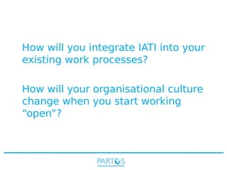 How will you integrate IATI into your
existing work processes?
How will your organisational culture
change when you start working
“open”?

 