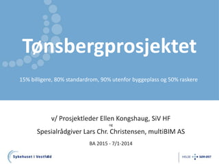 Tønsbergprosjektet
15% billigere, 80% standardrom, 90% utenfor byggeplass og 50% raskere

v/ Prosjektleder Ellen Kongshaug, SiV HF
og

Spesialrådgiver Lars Chr. Christensen, multiBIM AS
BA 2015 - 7/1-2014
1

 