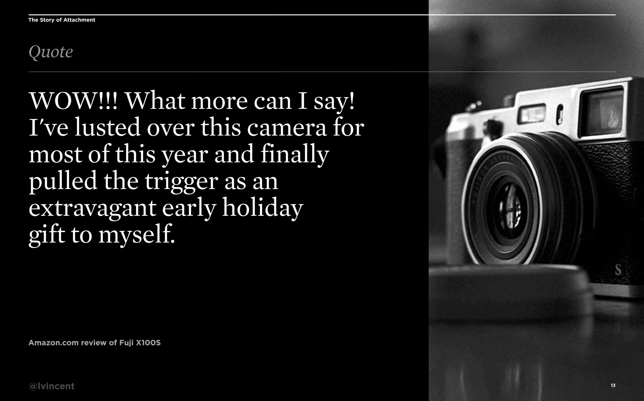 The Story of Attachment

Quote

WOW!!! What more can I say!
I've lusted over this camera for
most of this year and finally
pulled the trigger as an
extravagant early holiday
gift to myself.

Amazon.com review of Fuji X100S

@lvincent

13

 