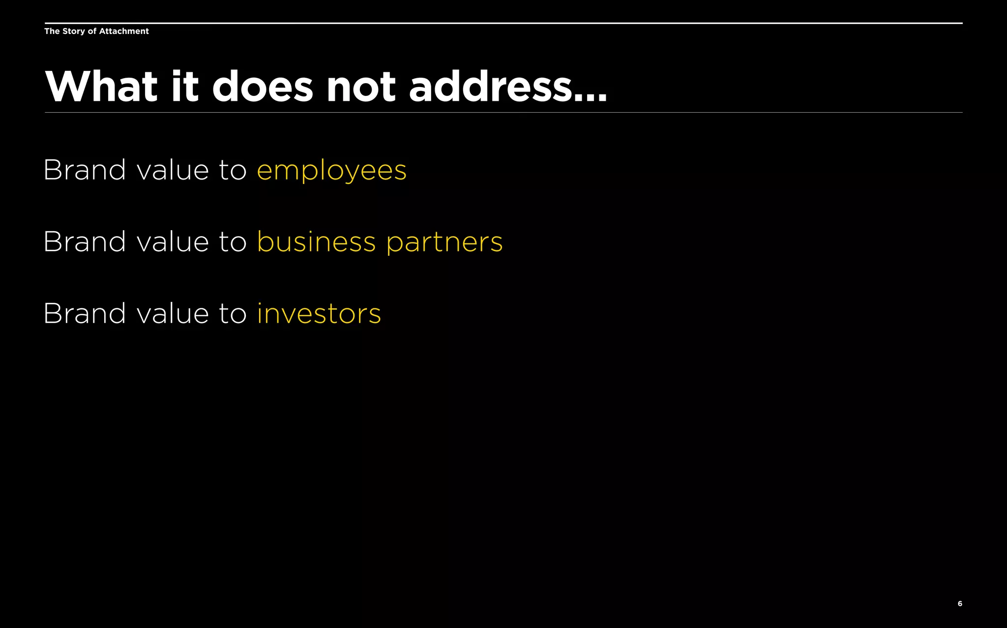 The Story of Attachment

What it does not address…
Brand value to employees
Brand value to business partners
Brand value to investors

6

 