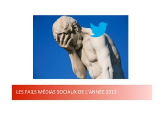 1

LES	
  FAILS	
  MÉDIAS	
  SOCIAUX	
  DE	
  L’ANNÉE	
  2013	
  
Web 2.0 : Stratégie, outils et pratique

 