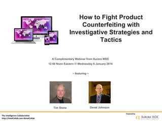 How to Fight Product
Counterfeiting with
Investigative Strategies and
Tactics
A Complimentary Webinar from Aurora WDC
12:00 Noon Eastern /// Wednesday 8 January 2014
~ featuring ~

Tim Stone
The Intelligence Collaborative
http://IntelCollab.com #IntelCollab

Derek Johnson
Powered by

 